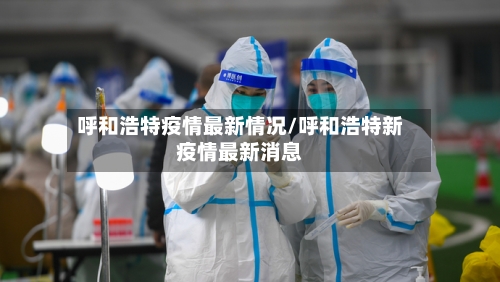 呼和浩特疫情最新情况/呼和浩特新疫情最新消息-第1张图片