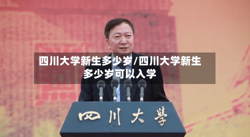 四川大学新生多少岁/四川大学新生多少岁可以入学