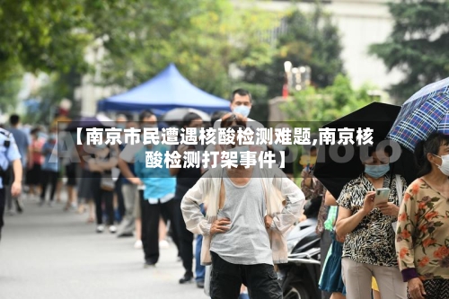 【南京市民遭遇核酸检测难题,南京核酸检测打架事件】