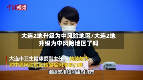 大连2地升级为中风险地区/大连2地升级为中风险地区了吗