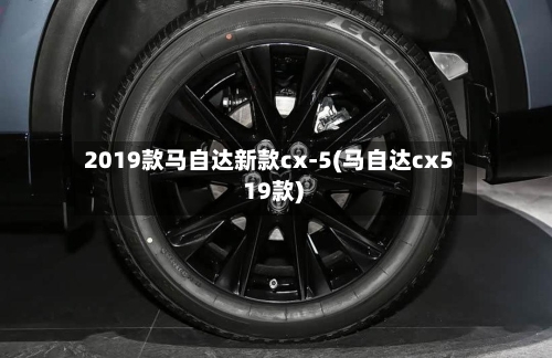 2019款马自达新款cx-5(马自达cx5 19款)