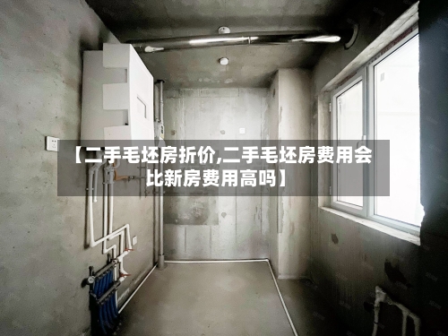 【二手毛坯房折价,二手毛坯房费用会比新房费用高吗】