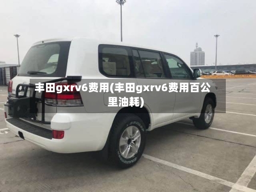 丰田gxrv6费用(丰田gxrv6费用百公里油耗)