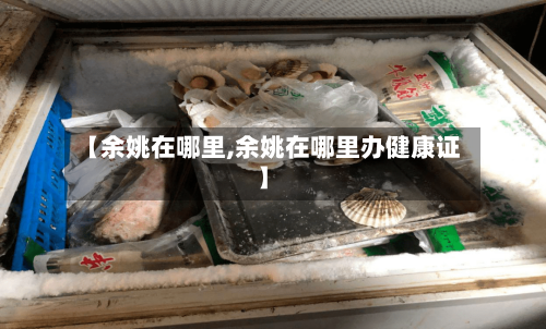 【余姚在哪里,余姚在哪里办健康证】
