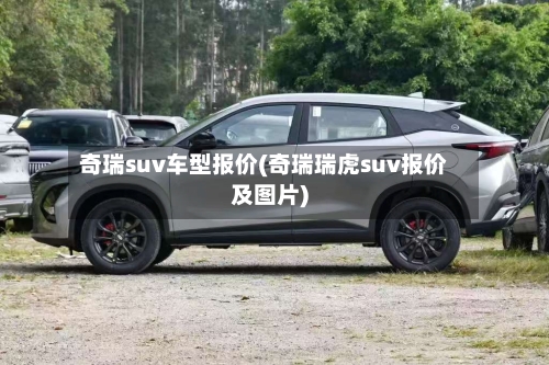 奇瑞suv车型报价(奇瑞瑞虎suv报价及图片)