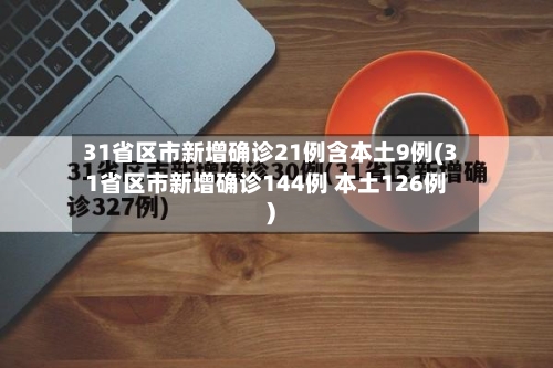 31省区市新增确诊21例含本土9例(31省区市新增确诊144例 本土126例)