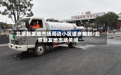 北京新发地市场周边小区逐步解封/北京新发地市场关闭