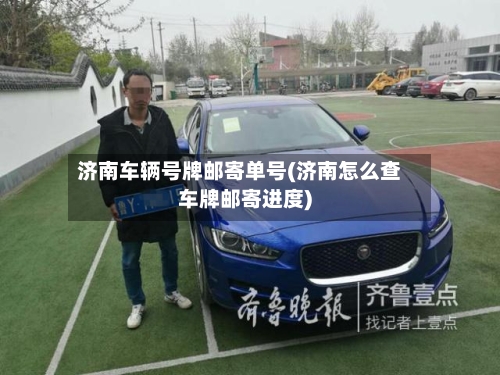 济南车辆号牌邮寄单号(济南怎么查车牌邮寄进度)