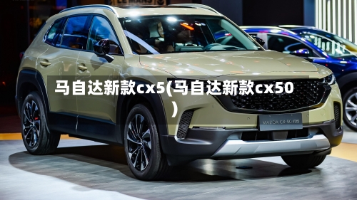 马自达新款cx5(马自达新款cx50)