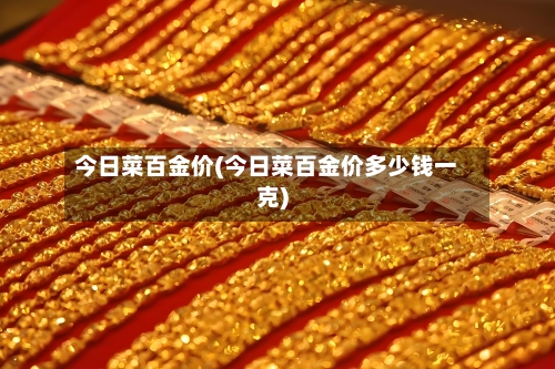 今日菜百金价(今日菜百金价多少钱一克)