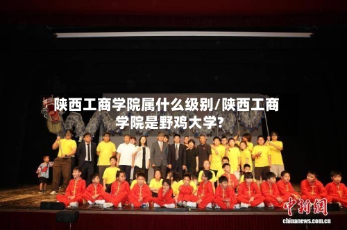 陕西工商学院属什么级别/陕西工商学院是野鸡大学?