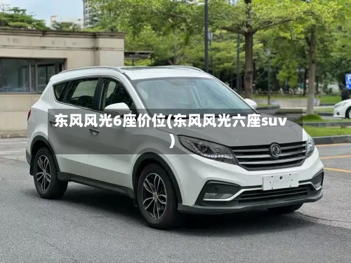 东风风光6座价位(东风风光六座suv)