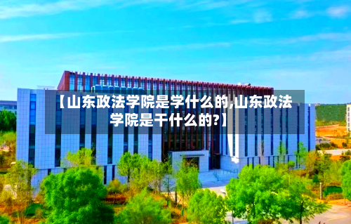 【山东政法学院是学什么的,山东政法学院是干什么的?】