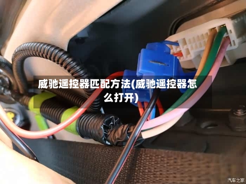 威驰遥控器匹配方法(威驰遥控器怎么打开)
