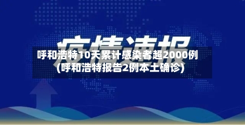 呼和浩特10天累计感染者超2000例(呼和浩特报告2例本土确诊)