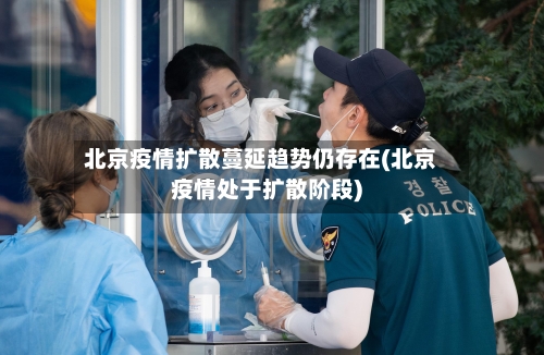 北京疫情扩散蔓延趋势仍存在(北京疫情处于扩散阶段)