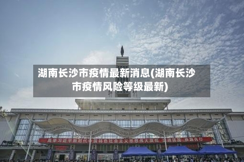 湖南长沙市疫情最新消息(湖南长沙市疫情风险等级最新)
