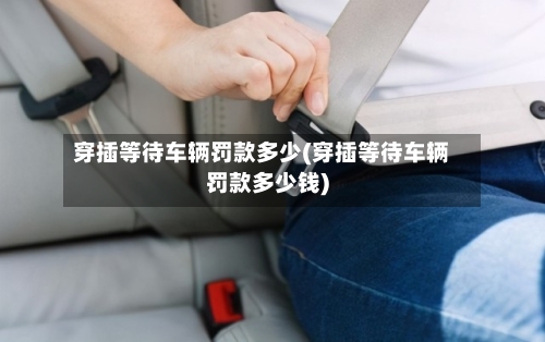 穿插等待车辆罚款多少(穿插等待车辆罚款多少钱)