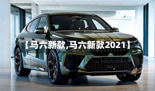 【马六新款,马六新款2021】