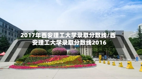 2017年西安理工大学录取分数线/西安理工大学录取分数线2016