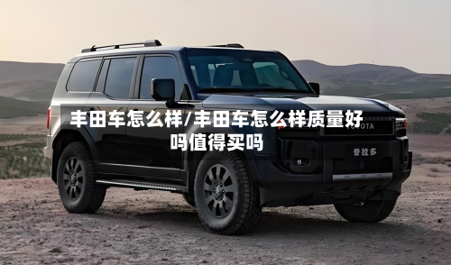丰田车怎么样/丰田车怎么样质量好吗值得买吗