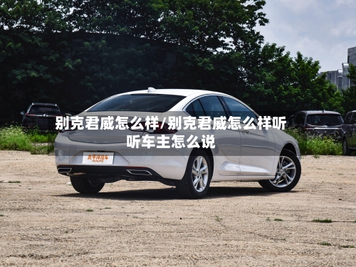 别克君威怎么样/别克君威怎么样听听车主怎么说