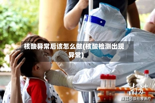 核酸异常后该怎么做(核酸检测出现异常)