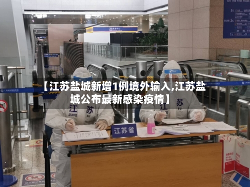 【江苏盐城新增1例境外输入,江苏盐城公布最新感染疫情】-第1张图片