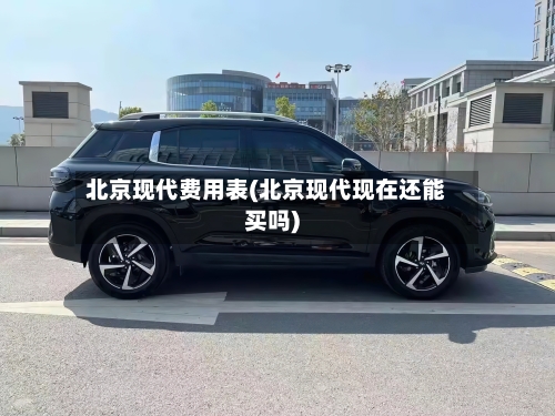 北京现代费用表(北京现代现在还能买吗)