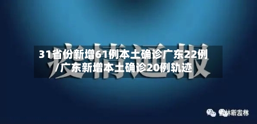 31省份新增61例本土确诊广东22例/广东新增本土确诊20例轨迹