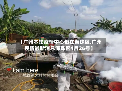 【广州本轮疫情中心仍在海珠区,广州疫情最新消息海珠区4月26号】-第1张图片