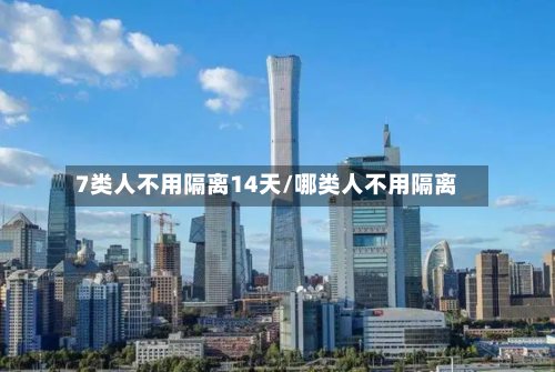 7类人不用隔离14天/哪类人不用隔离