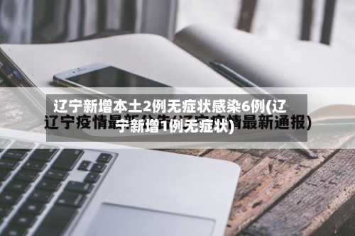 辽宁新增本土2例无症状感染6例(辽宁新增1例无症状)