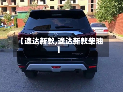 【途达新款,途达新款柴油】