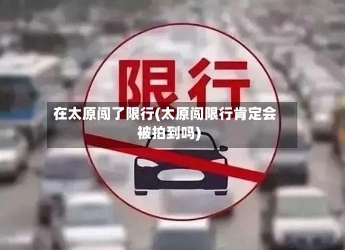 在太原闯了限行(太原闯限行肯定会被拍到吗)