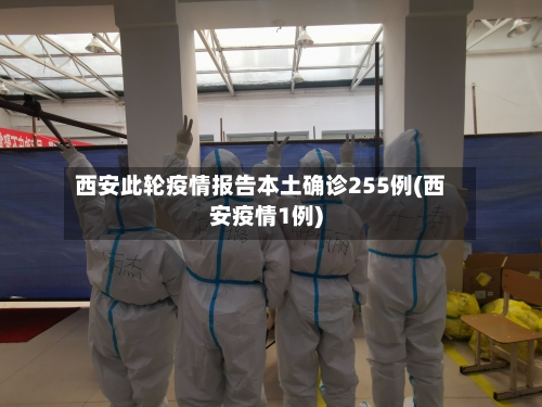 西安此轮疫情报告本土确诊255例(西安疫情1例)