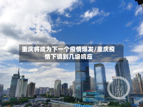 重庆将成为下一个疫情爆发/重庆疫情下调到几级响应