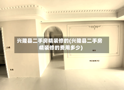 兴隆县二手房精装修的(兴隆县二手房精装修的费用多少)