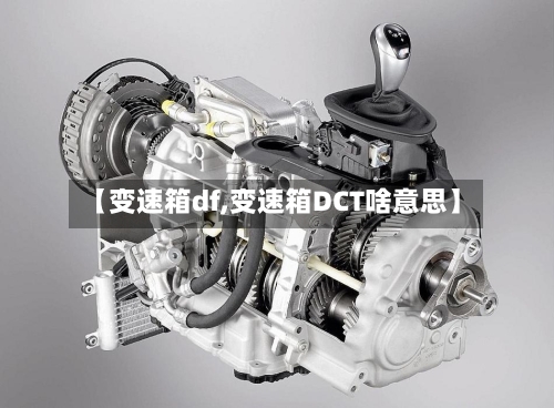 【变速箱df,变速箱DCT啥意思】-第1张图片