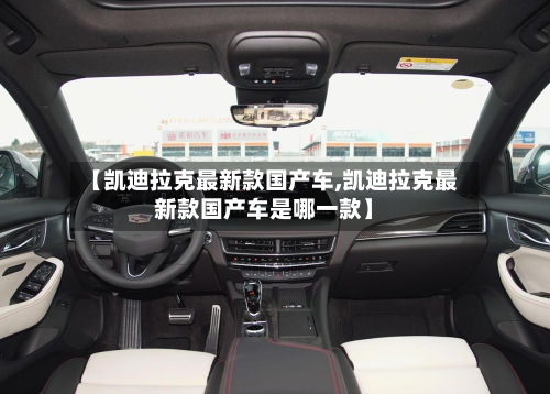 【凯迪拉克最新款国产车,凯迪拉克最新款国产车是哪一款】