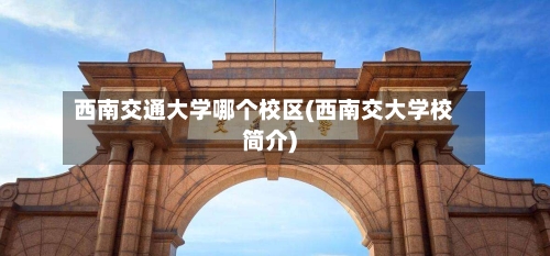 西南交通大学哪个校区(西南交大学校简介)-第3张图片
