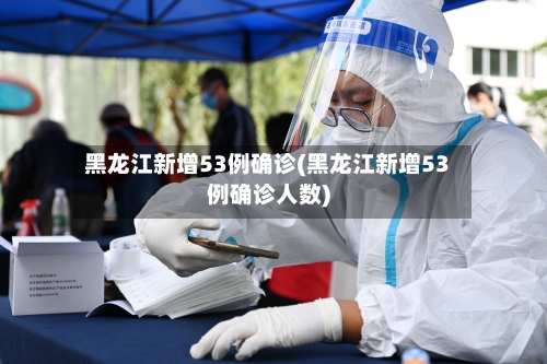 黑龙江新增53例确诊(黑龙江新增53例确诊人数)