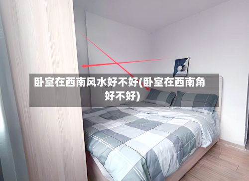 卧室在西南风水好不好(卧室在西南角好不好)-第3张图片