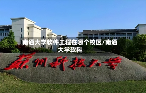 南通大学软件工程在哪个校区/南通大学软科-第3张图片
