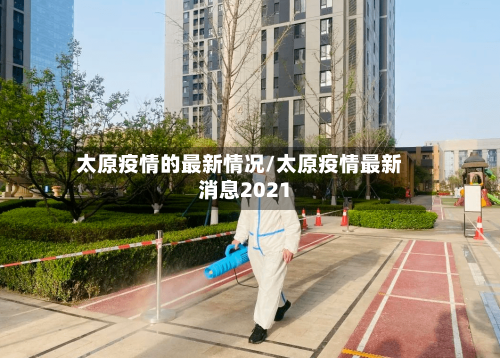 太原疫情的最新情况/太原疫情最新消息2021