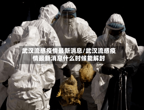 武汉流感疫情最新消息/武汉流感疫情最新消息什么时候能解封