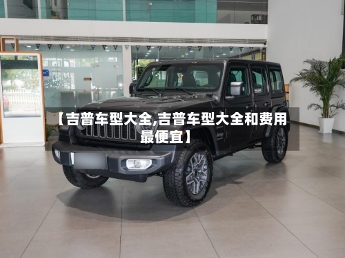 【吉普车型大全,吉普车型大全和费用最便宜】