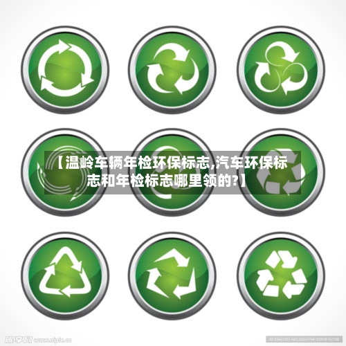 【温岭车辆年检环保标志,汽车环保标志和年检标志哪里领的?】-第2张图片