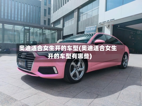 奥迪适合女生开的车型(奥迪适合女生开的车型有哪些)