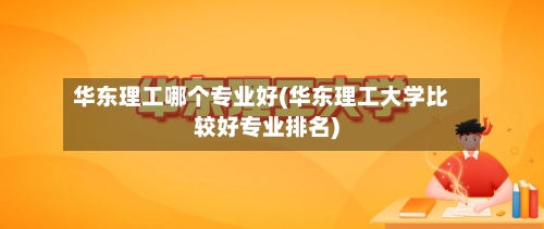 华东理工哪个专业好(华东理工大学比较好专业排名)